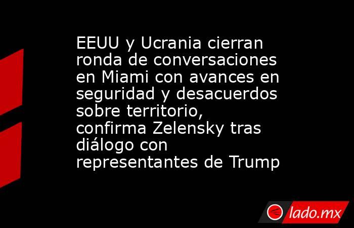 EEUU y Ucrania cierran ronda de conversaciones en Miami con avances en seguridad y desacuerdos sobre territorio, confirma Zelensky tras diálogo con representantes de Trump. Noticias en tiempo real