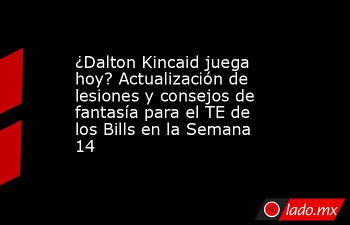 ¿Dalton Kincaid juega hoy? Actualización de lesiones y consejos de fantasía para el TE de los Bills en la Semana 14. Noticias en tiempo real