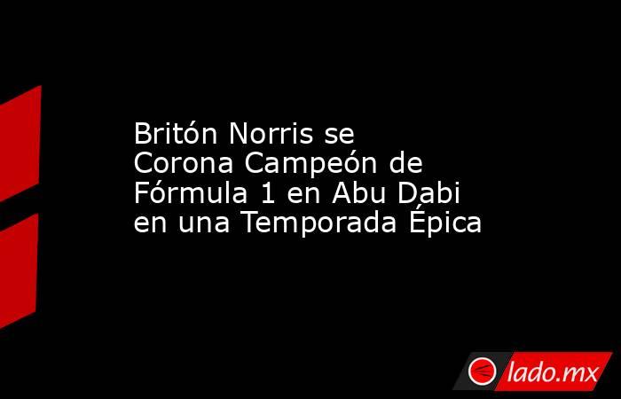 Britón Norris se Corona Campeón de Fórmula 1 en Abu Dabi en una Temporada Épica. Noticias en tiempo real