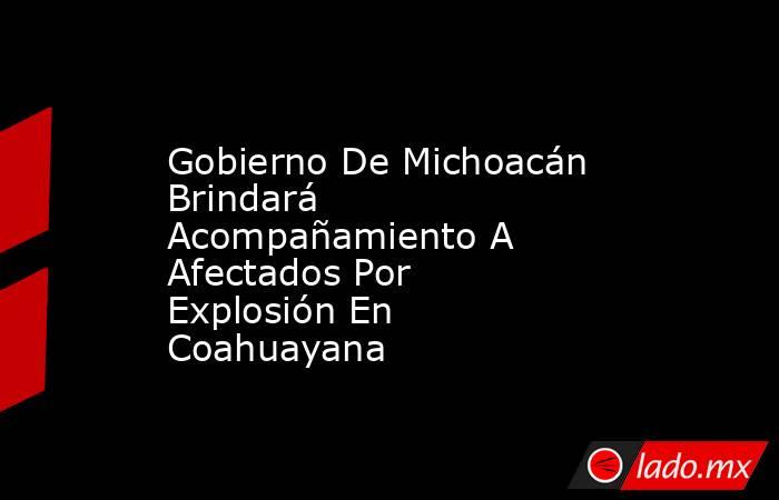 Gobierno De Michoacán Brindará  Acompañamiento A Afectados Por Explosión En Coahuayana. Noticias en tiempo real