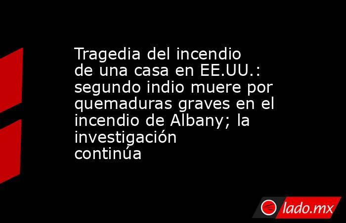 Tragedia del incendio de una casa en EE.UU.: segundo indio muere por quemaduras graves en el incendio de Albany; la investigación continúa. Noticias en tiempo real