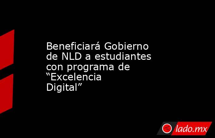 Beneficiará Gobierno de NLD a estudiantes con programa de “Excelencia Digital”. Noticias en tiempo real