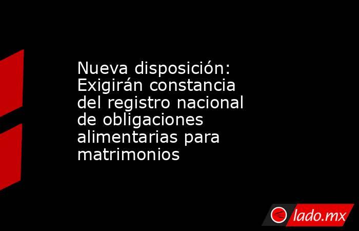 Nueva disposición: Exigirán constancia del registro nacional de obligaciones alimentarias para matrimonios. Noticias en tiempo real