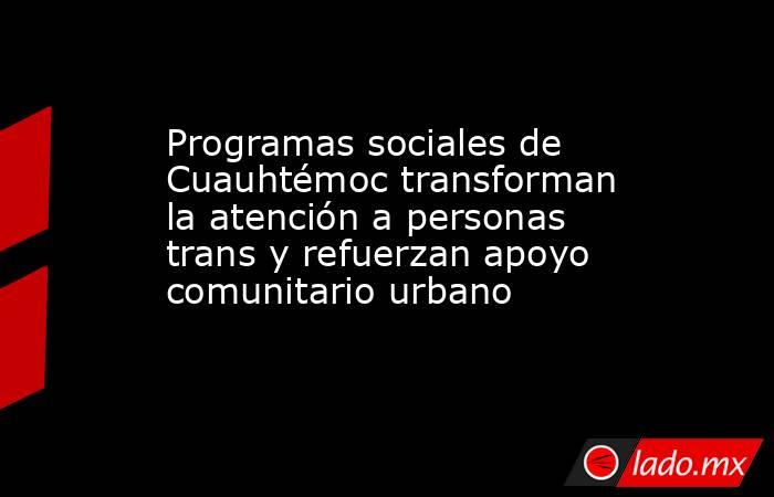 Programas sociales de Cuauhtémoc transforman la atención a personas trans y refuerzan apoyo comunitario urbano. Noticias en tiempo real