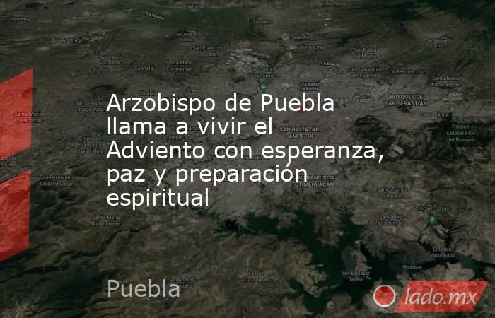 Arzobispo de Puebla llama a vivir el Adviento con esperanza, paz y preparación espiritual. Noticias en tiempo real