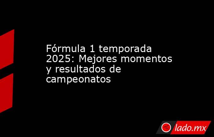 Fórmula 1 temporada 2025: Mejores momentos y resultados de campeonatos. Noticias en tiempo real