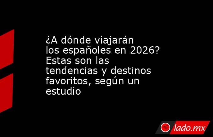 ¿A dónde viajarán los españoles en 2026? Estas son las tendencias y destinos favoritos, según un estudio. Noticias en tiempo real