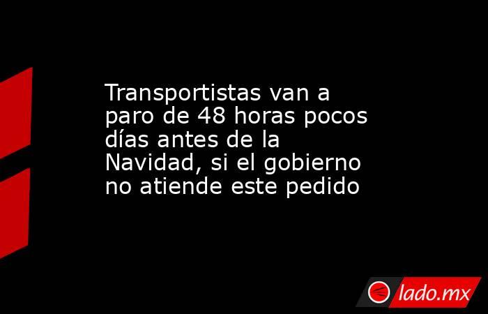 Transportistas van a paro de 48 horas pocos días antes de la Navidad, si el gobierno no atiende este pedido. Noticias en tiempo real