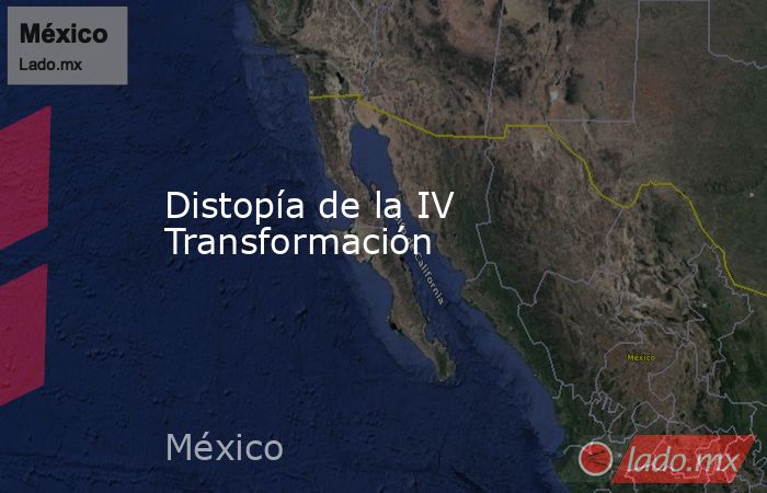 Distopía de la IV Transformación. Noticias en tiempo real