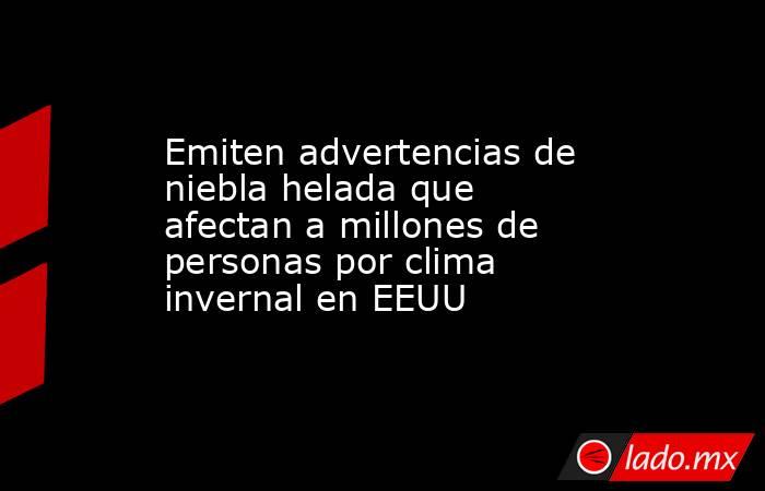 Emiten advertencias de niebla helada que afectan a millones de personas por clima invernal en EEUU. Noticias en tiempo real