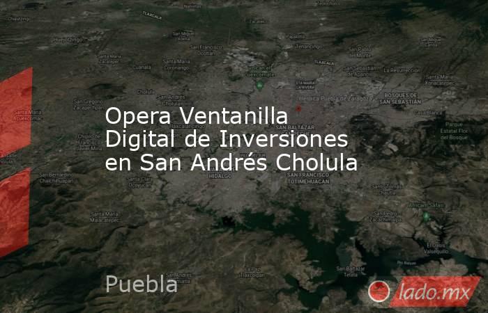 Opera Ventanilla Digital de Inversiones en San Andrés Cholula. Noticias en tiempo real