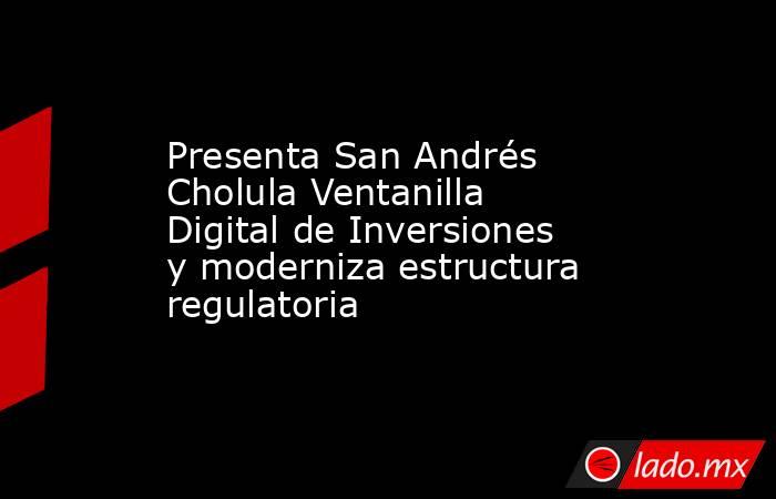 Presenta San Andrés Cholula Ventanilla Digital de Inversiones y moderniza estructura regulatoria. Noticias en tiempo real