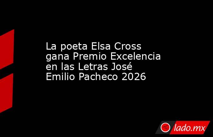 La poeta Elsa Cross gana Premio Excelencia en las Letras José Emilio Pacheco 2026. Noticias en tiempo real