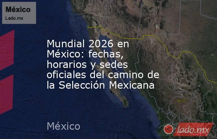 Mundial 2026 en México: fechas, horarios y sedes oficiales del camino de la Selección Mexicana. Noticias en tiempo real