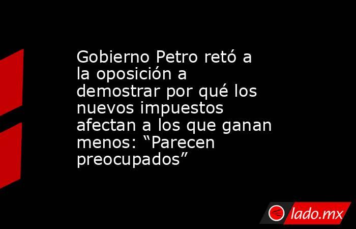 Gobierno Petro retó a la oposición a demostrar por qué los nuevos impuestos afectan a los que ganan menos: “Parecen preocupados”. Noticias en tiempo real