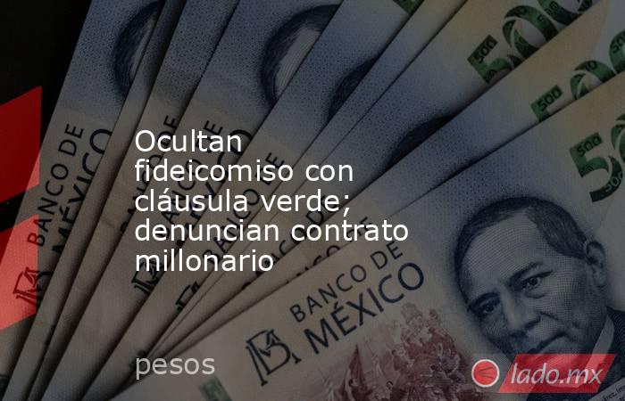 Ocultan fideicomiso con cláusula verde; denuncian contrato millonario . Noticias en tiempo real