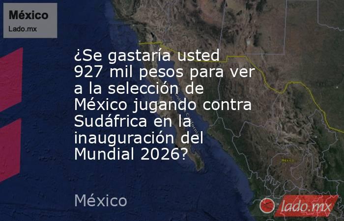 ¿Se gastaría usted 927 mil pesos para ver a la selección de México jugando contra Sudáfrica en la inauguración del Mundial 2026?. Noticias en tiempo real
