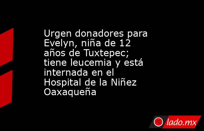 Urgen donadores para Evelyn, niña de 12 años de Tuxtepec; tiene leucemia y está internada en el Hospital de la Niñez Oaxaqueña. Noticias en tiempo real