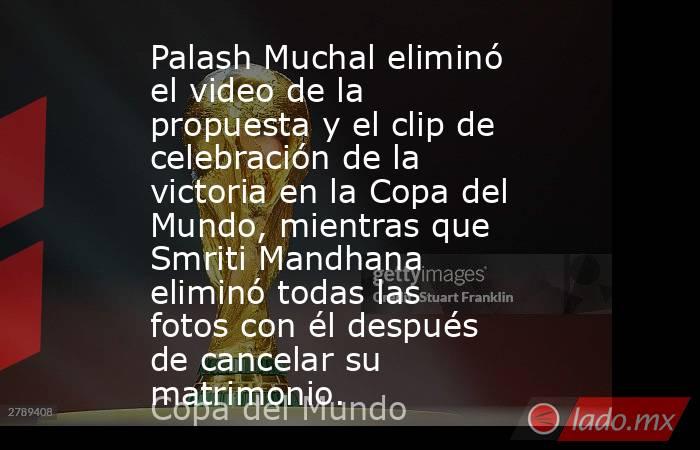 Palash Muchal eliminó el video de la propuesta y el clip de celebración de la victoria en la Copa del Mundo, mientras que Smriti Mandhana eliminó todas las fotos con él después de cancelar su matrimonio.. Noticias en tiempo real