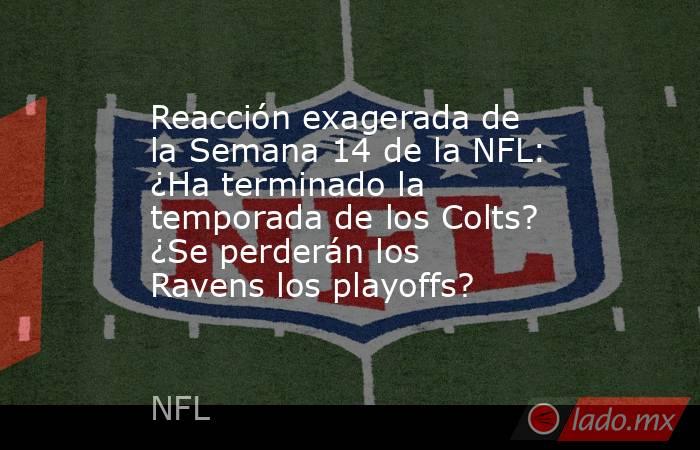 Reacción exagerada de la Semana 14 de la NFL: ¿Ha terminado la temporada de los Colts? ¿Se perderán los Ravens los playoffs?. Noticias en tiempo real