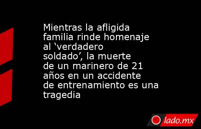Mientras la afligida familia rinde homenaje al ‘verdadero soldado’, la muerte de un marinero de 21 años en un accidente de entrenamiento es una tragedia. Noticias en tiempo real