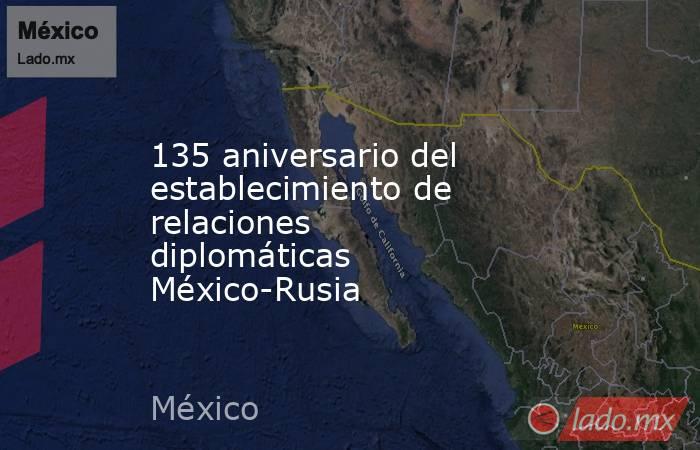 135 aniversario del establecimiento de relaciones diplomáticas México-Rusia. Noticias en tiempo real