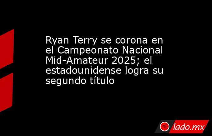 Ryan Terry se corona en el Campeonato Nacional Mid-Amateur 2025; el estadounidense logra su segundo título. Noticias en tiempo real