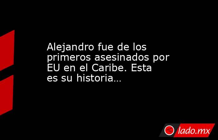 Alejandro fue de los primeros asesinados por EU en el Caribe. Esta es su historia…. Noticias en tiempo real