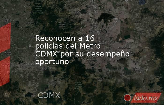 Reconocen a 16 policías del Metro CDMX por su desempeño oportuno. Noticias en tiempo real