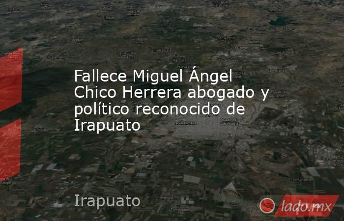 Fallece Miguel Ángel Chico Herrera abogado y político reconocido de Irapuato. Noticias en tiempo real
