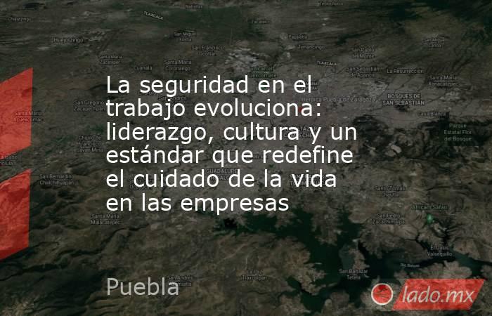 La seguridad en el trabajo evoluciona: liderazgo, cultura y un estándar que redefine el cuidado de la vida en las empresas. Noticias en tiempo real