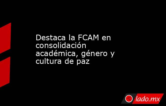 Destaca la FCAM en consolidación  académica, género y cultura de paz. Noticias en tiempo real