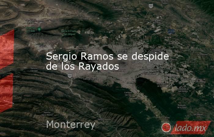 Sergio Ramos se despide de los Rayados. Noticias en tiempo real