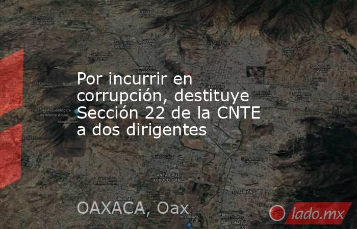 Por incurrir en corrupción, destituye Sección 22 de la CNTE a dos dirigentes. Noticias en tiempo real