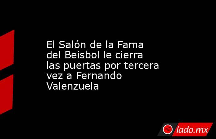 El Salón de la Fama del Beisbol le cierra las puertas por tercera vez a Fernando Valenzuela. Noticias en tiempo real