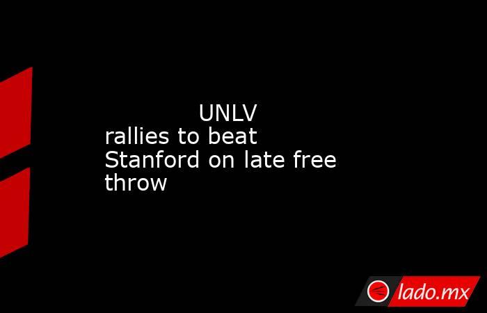            UNLV rallies to beat Stanford on late free throw        . Noticias en tiempo real
