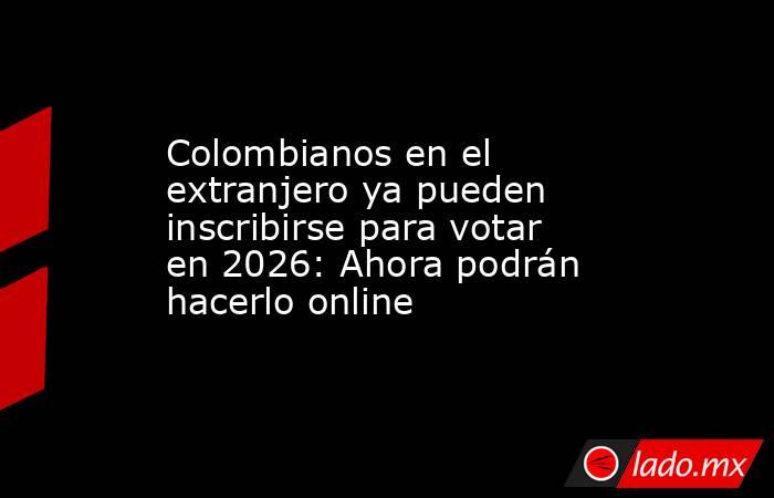 Colombianos en el extranjero ya pueden inscribirse para votar en 2026: Ahora podrán hacerlo online . Noticias en tiempo real