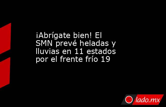 ¡Abrígate bien! El SMN prevé heladas y lluvias en 11 estados por el frente frío 19. Noticias en tiempo real