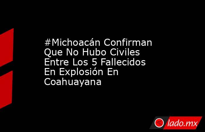#Michoacán Confirman Que No Hubo Civiles Entre Los 5 Fallecidos En Explosión En Coahuayana. Noticias en tiempo real