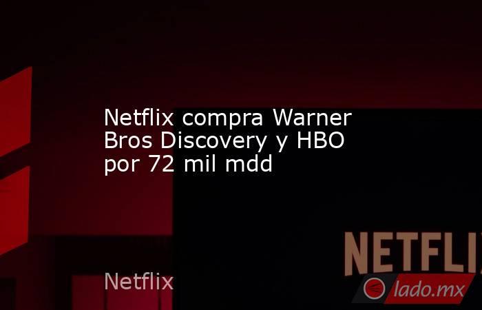 Netflix compra Warner Bros Discovery y HBO por 72 mil mdd. Noticias en tiempo real