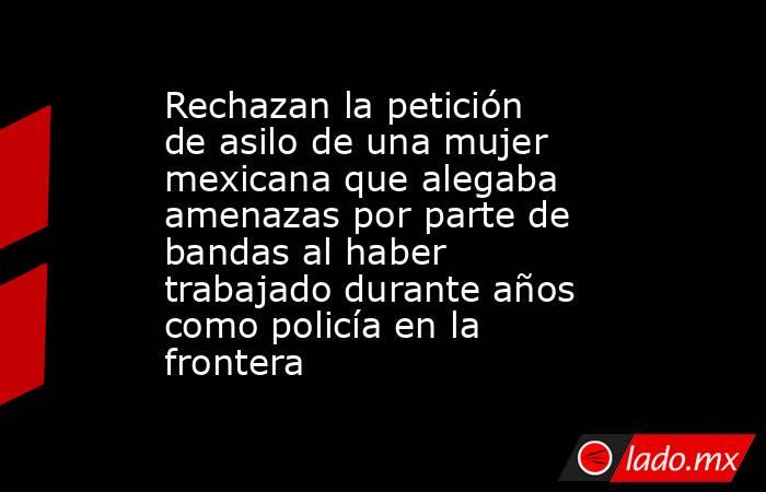 Rechazan la petición de asilo de una mujer mexicana que alegaba amenazas por parte de bandas al haber trabajado durante años como policía en la frontera. Noticias en tiempo real