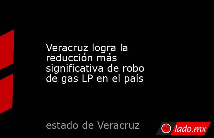 Veracruz logra la reducción más significativa de robo de gas LP en el país. Noticias en tiempo real