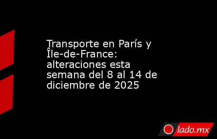 Transporte en París y Île-de-France: alteraciones esta semana del 8 al 14 de diciembre de 2025. Noticias en tiempo real