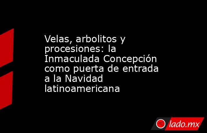 Velas, arbolitos y procesiones: la Inmaculada Concepción como puerta de entrada a la Navidad latinoamericana. Noticias en tiempo real