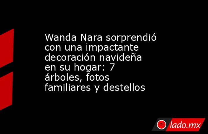 Wanda Nara sorprendió con una impactante decoración navideña en su hogar: 7 árboles, fotos familiares y destellos. Noticias en tiempo real
