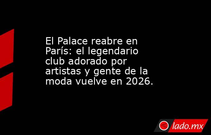 El Palace reabre en París: el legendario club adorado por artistas y gente de la moda vuelve en 2026.. Noticias en tiempo real