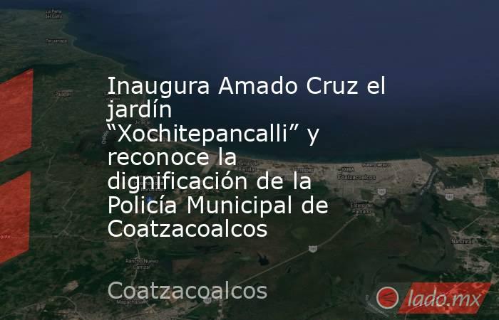 Inaugura Amado Cruz el jardín “Xochitepancalli” y reconoce la dignificación de la Policía Municipal de Coatzacoalcos. Noticias en tiempo real