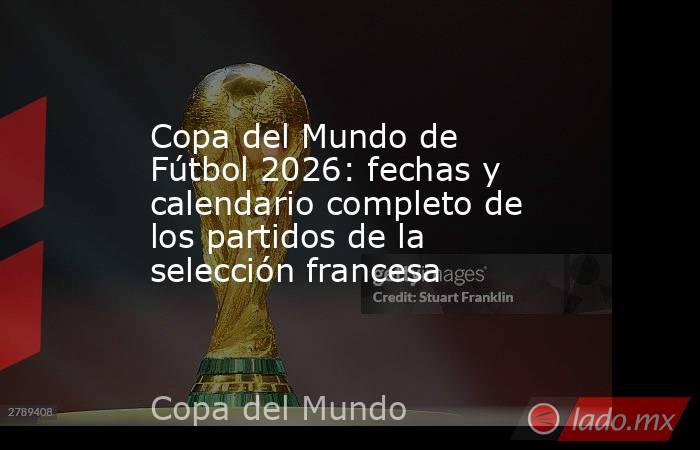 Copa del Mundo de Fútbol 2026: fechas y calendario completo de los partidos de la selección francesa. Noticias en tiempo real