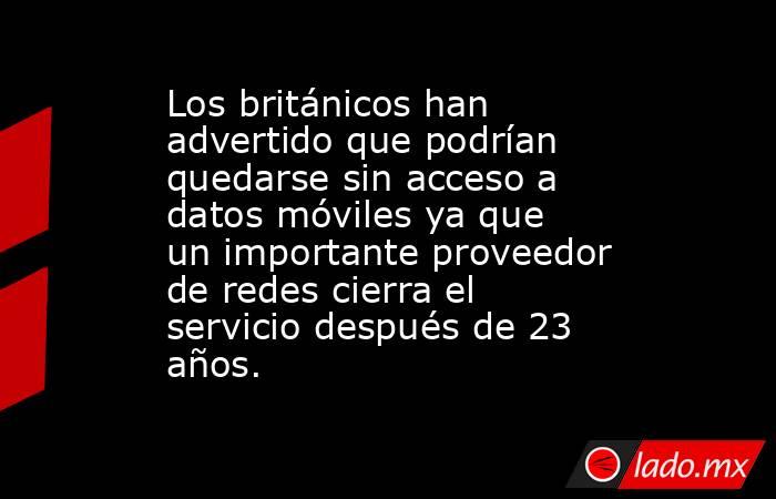 Los británicos han advertido que podrían quedarse sin acceso a datos móviles ya que un importante proveedor de redes cierra el servicio después de 23 años.. Noticias en tiempo real