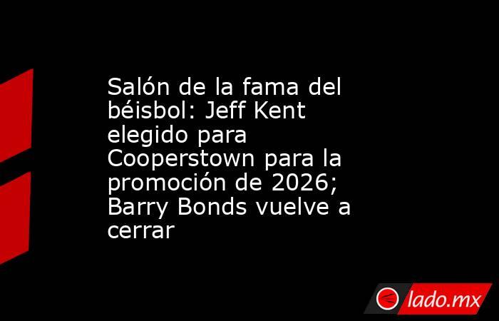 Salón de la fama del béisbol: Jeff Kent elegido para Cooperstown para la promoción de 2026; Barry Bonds vuelve a cerrar. Noticias en tiempo real